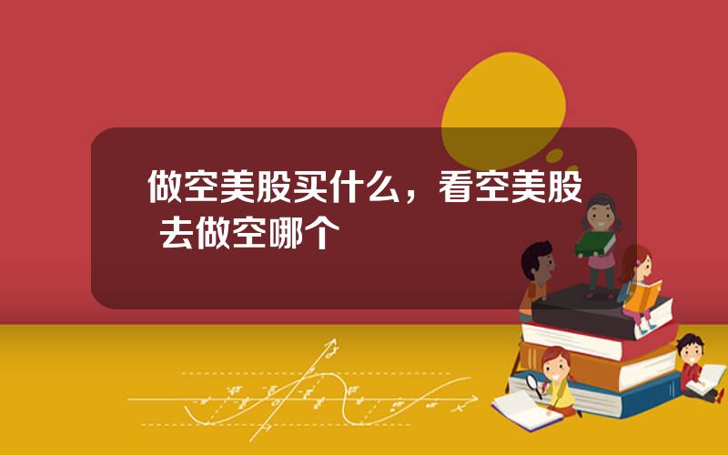 做空美股买什么，看空美股 去做空哪个
